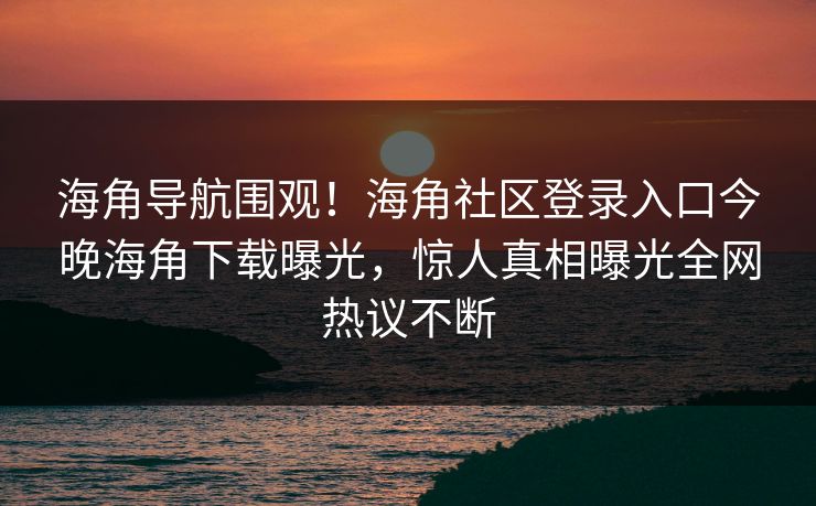 海角导航围观！海角社区登录入口今晚海角下载曝光，惊人真相曝光全网热议不断