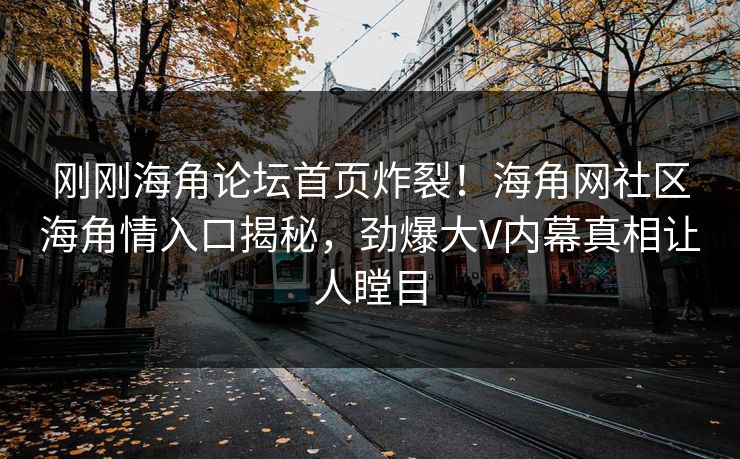 刚刚海角论坛首页炸裂！海角网社区海角情入口揭秘，劲爆大V内幕真相让人瞠目