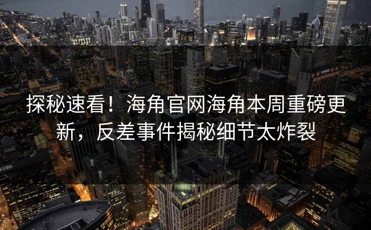 探秘速看！海角官网海角本周重磅更新，反差事件揭秘细节太炸裂