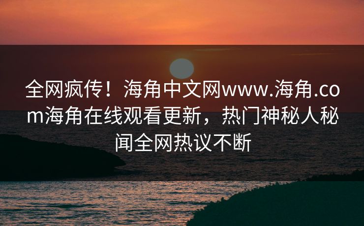 全网疯传！海角中文网www.海角.com海角在线观看更新，热门神秘人秘闻全网热议不断