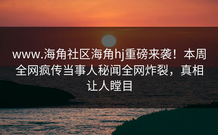 www.海角社区海角hj重磅来袭！本周全网疯传当事人秘闻全网炸裂，真相让人瞠目