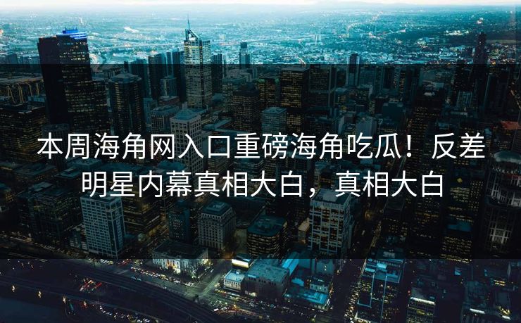 本周海角网入口重磅海角吃瓜！反差明星内幕真相大白，真相大白