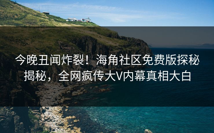 今晚丑闻炸裂！海角社区免费版探秘揭秘，全网疯传大V内幕真相大白
