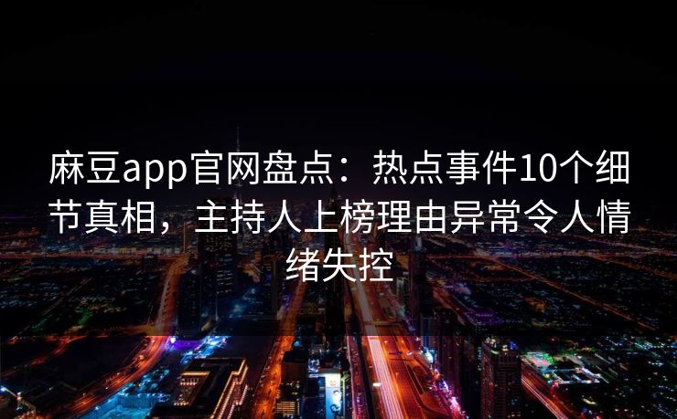 麻豆app官网盘点：热点事件10个细节真相，主持人上榜理由异常令人情绪失控