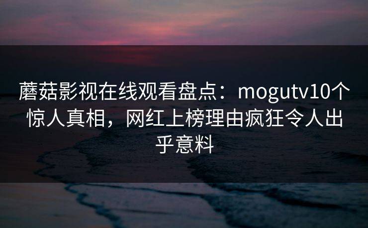 蘑菇影视在线观看盘点：mogutv10个惊人真相，网红上榜理由疯狂令人出乎意料