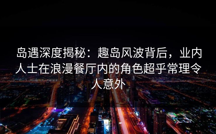 岛遇深度揭秘：趣岛风波背后，业内人士在浪漫餐厅内的角色超乎常理令人意外
