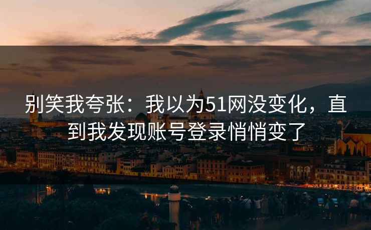 别笑我夸张：我以为51网没变化，直到我发现账号登录悄悄变了