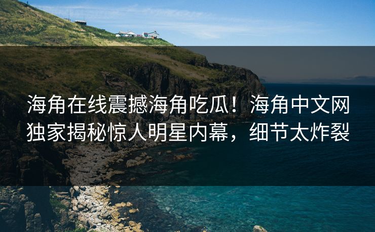 海角在线震撼海角吃瓜！海角中文网独家揭秘惊人明星内幕，细节太炸裂