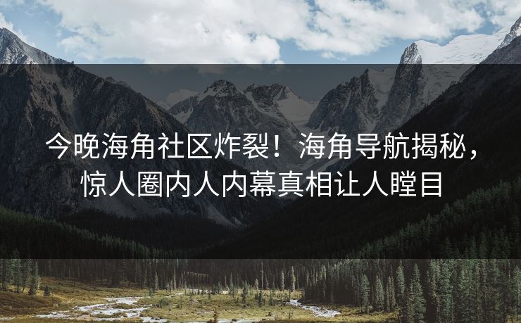 今晚海角社区炸裂！海角导航揭秘，惊人圈内人内幕真相让人瞠目
