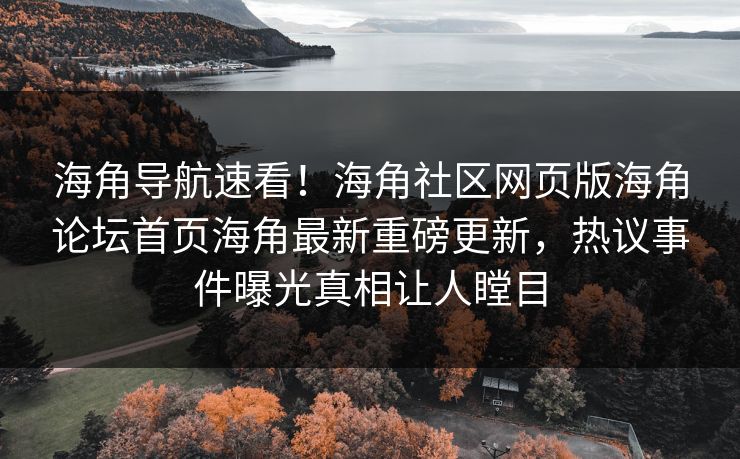 海角导航速看！海角社区网页版海角论坛首页海角最新重磅更新，热议事件曝光真相让人瞠目