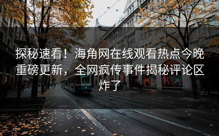 探秘速看！海角网在线观看热点今晚重磅更新，全网疯传事件揭秘评论区炸了