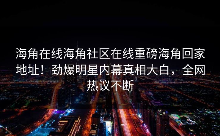 海角在线海角社区在线重磅海角回家地址！劲爆明星内幕真相大白，全网热议不断