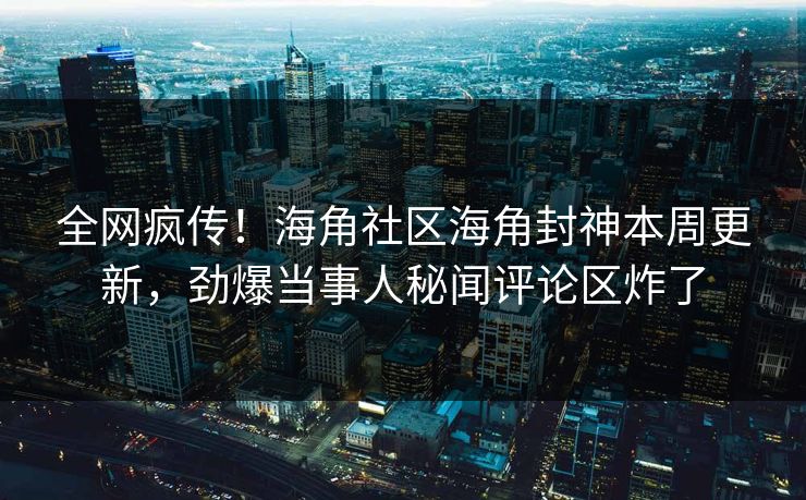 全网疯传！海角社区海角封神本周更新，劲爆当事人秘闻评论区炸了