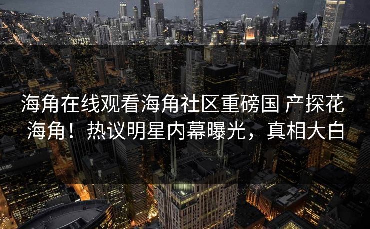 海角在线观看海角社区重磅国 产探花 海角！热议明星内幕曝光，真相大白