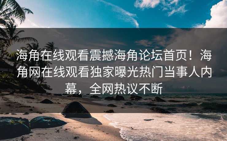 海角在线观看震撼海角论坛首页！海角网在线观看独家曝光热门当事人内幕，全网热议不断