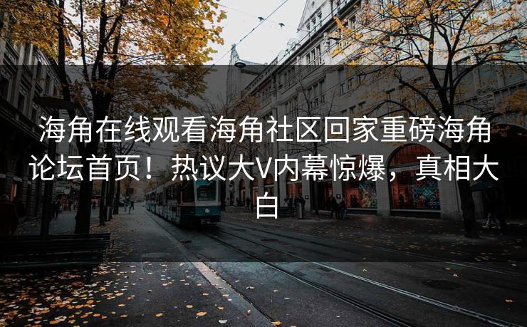 海角在线观看海角社区回家重磅海角论坛首页！热议大V内幕惊爆，真相大白