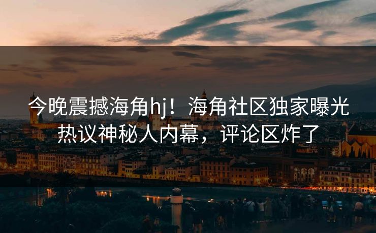 今晚震撼海角hj！海角社区独家曝光热议神秘人内幕，评论区炸了