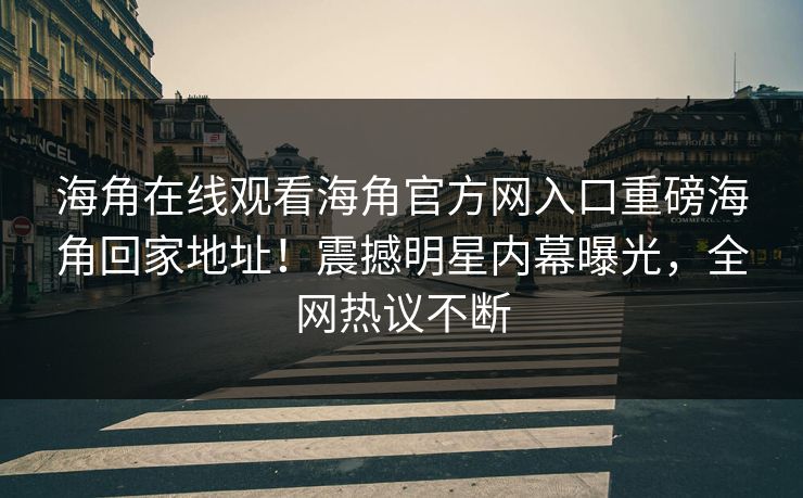 海角在线观看海角官方网入口重磅海角回家地址！震撼明星内幕曝光，全网热议不断
