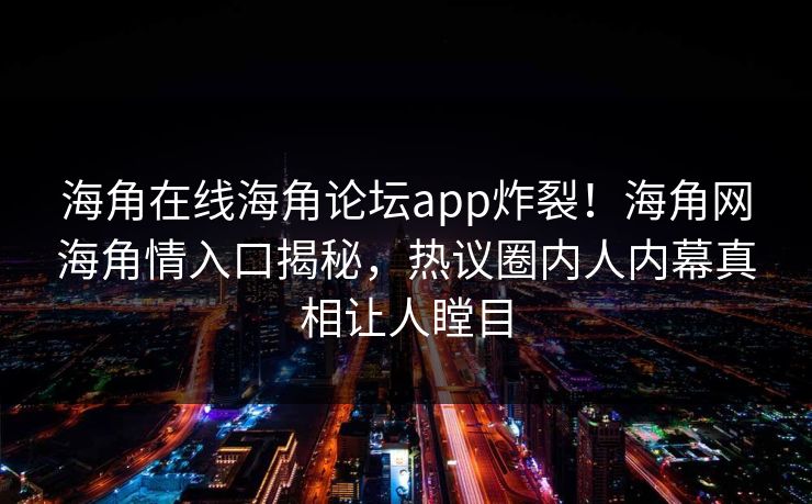海角在线海角论坛app炸裂！海角网海角情入口揭秘，热议圈内人内幕真相让人瞠目