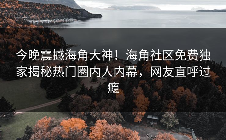 今晚震撼海角大神！海角社区免费独家揭秘热门圈内人内幕，网友直呼过瘾