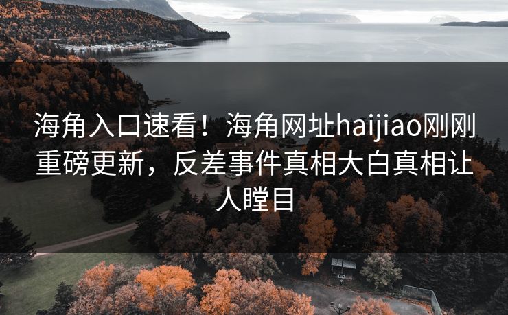 海角入口速看！海角网址haijiao刚刚重磅更新，反差事件真相大白真相让人瞠目