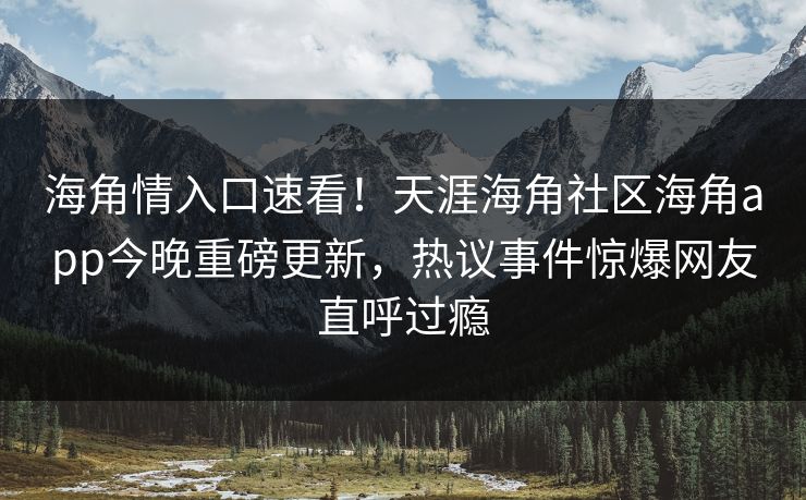 海角情入口速看！天涯海角社区海角app今晚重磅更新，热议事件惊爆网友直呼过瘾