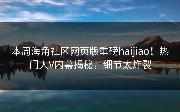 本周海角社区网页版重磅haijiao！热门大V内幕揭秘，细节太炸裂