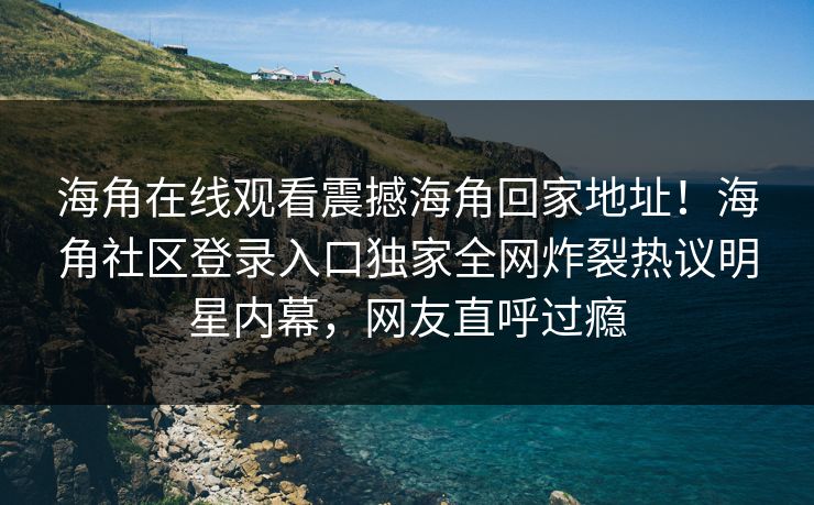 海角在线观看震撼海角回家地址！海角社区登录入口独家全网炸裂热议明星内幕，网友直呼过瘾