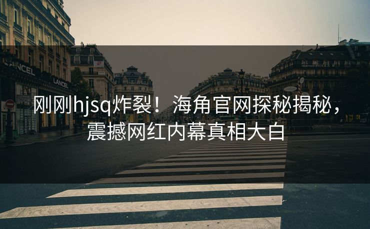 刚刚hjsq炸裂！海角官网探秘揭秘，震撼网红内幕真相大白