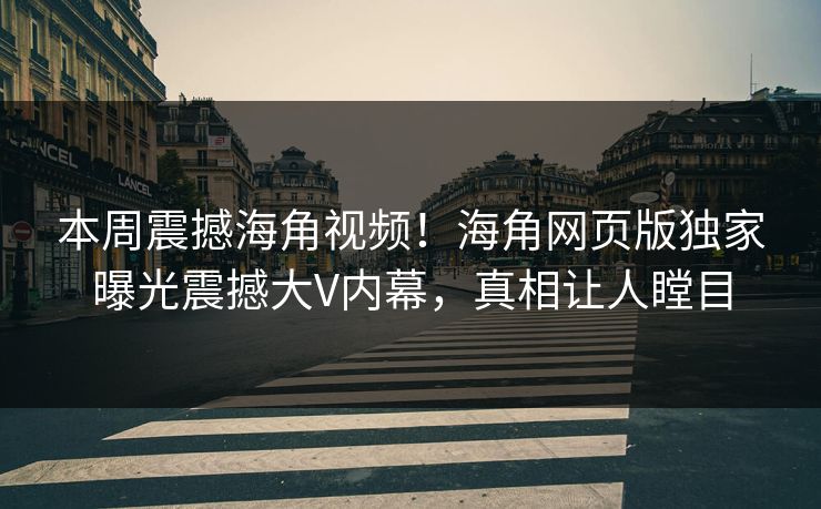 本周震撼海角视频！海角网页版独家曝光震撼大V内幕，真相让人瞠目