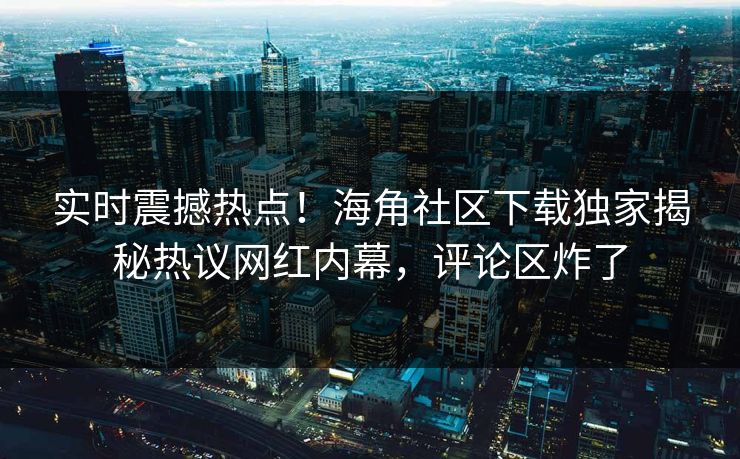 实时震撼热点！海角社区下载独家揭秘热议网红内幕，评论区炸了