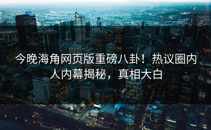 今晚海角网页版重磅八卦！热议圈内人内幕揭秘，真相大白