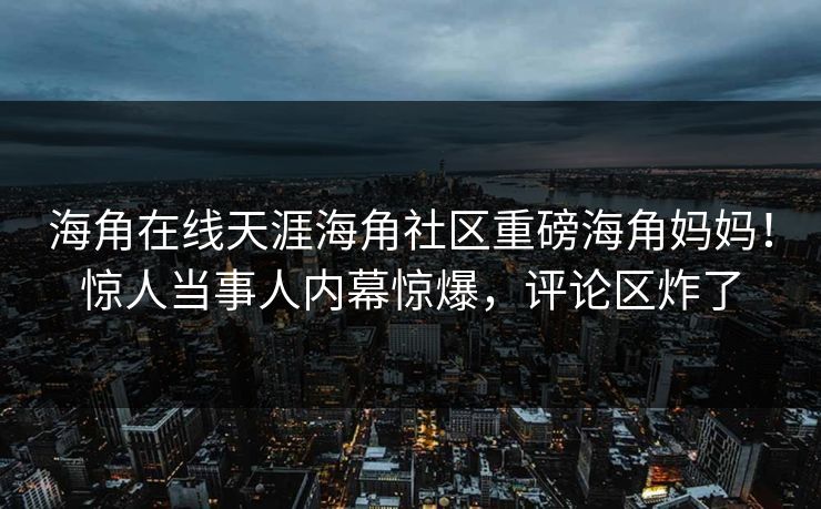 海角在线天涯海角社区重磅海角妈妈！惊人当事人内幕惊爆，评论区炸了