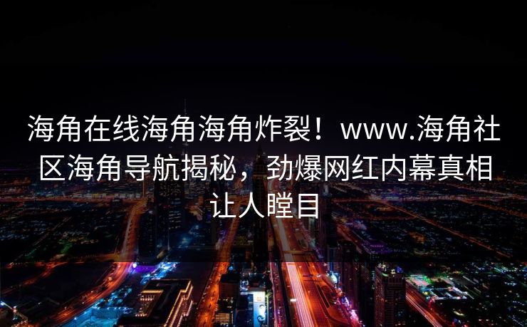 海角在线海角海角炸裂！www.海角社区海角导航揭秘，劲爆网红内幕真相让人瞠目