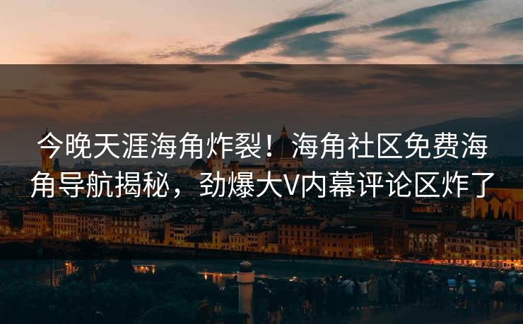 今晚天涯海角炸裂！海角社区免费海角导航揭秘，劲爆大V内幕评论区炸了