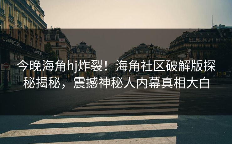 今晚海角hj炸裂！海角社区破解版探秘揭秘，震撼神秘人内幕真相大白