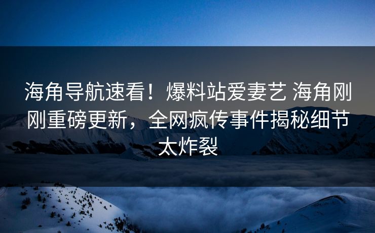 海角导航速看！爆料站爱妻艺 海角刚刚重磅更新，全网疯传事件揭秘细节太炸裂