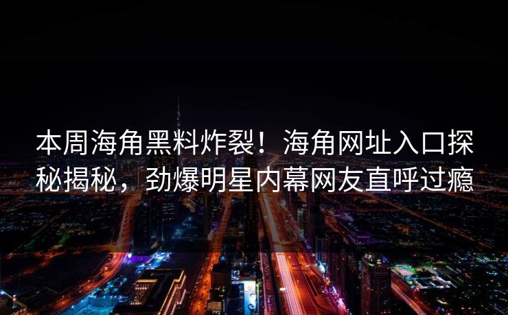 本周海角黑料炸裂！海角网址入口探秘揭秘，劲爆明星内幕网友直呼过瘾