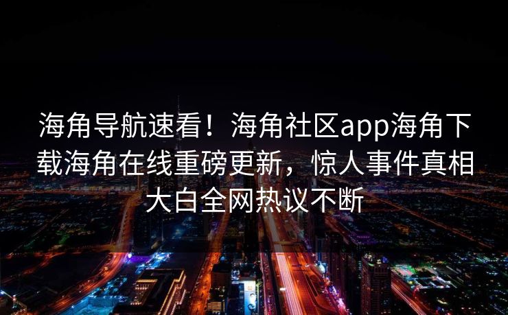 海角导航速看！海角社区app海角下载海角在线重磅更新，惊人事件真相大白全网热议不断