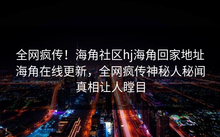 全网疯传！海角社区hj海角回家地址海角在线更新，全网疯传神秘人秘闻真相让人瞠目
