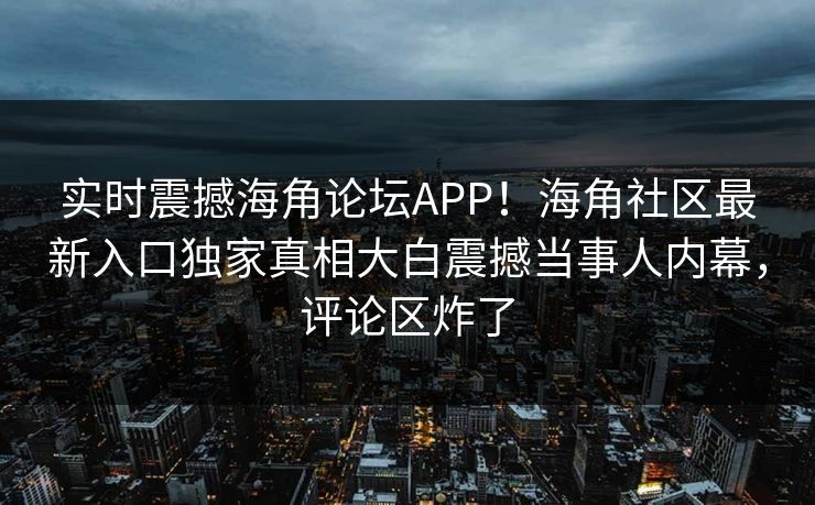 实时震撼海角论坛APP！海角社区最新入口独家真相大白震撼当事人内幕，评论区炸了