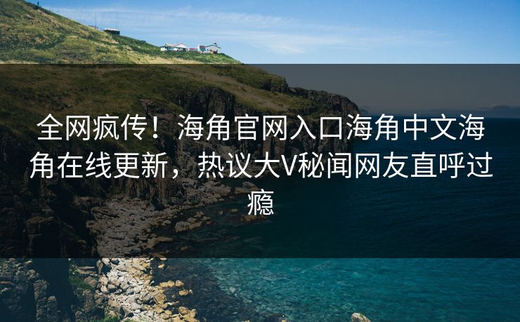 全网疯传！海角官网入口海角中文海角在线更新，热议大V秘闻网友直呼过瘾
