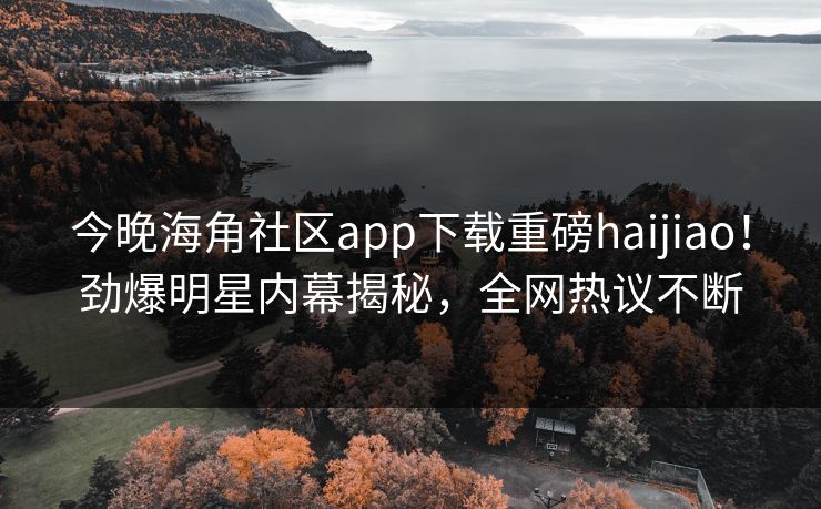 今晚海角社区app下载重磅haijiao！劲爆明星内幕揭秘，全网热议不断