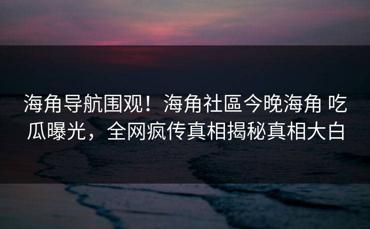 海角导航围观！海角社區今晚海角 吃瓜曝光，全网疯传真相揭秘真相大白