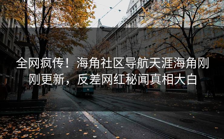 全网疯传！海角社区导航天涯海角刚刚更新，反差网红秘闻真相大白