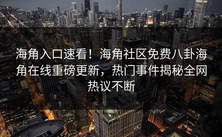 海角入口速看！海角社区免费八卦海角在线重磅更新，热门事件揭秘全网热议不断