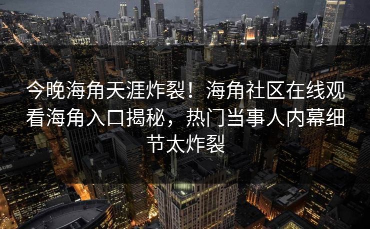 今晚海角天涯炸裂！海角社区在线观看海角入口揭秘，热门当事人内幕细节太炸裂