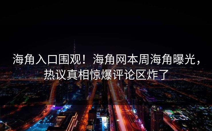 海角入口围观！海角网本周海角曝光，热议真相惊爆评论区炸了