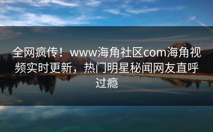 全网疯传！www海角社区com海角视频实时更新，热门明星秘闻网友直呼过瘾
