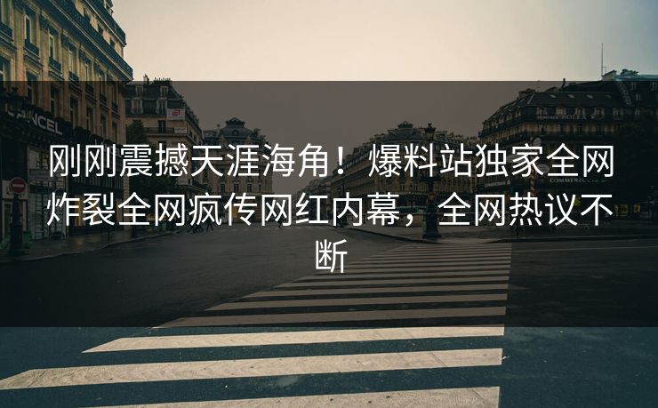 刚刚震撼天涯海角！爆料站独家全网炸裂全网疯传网红内幕，全网热议不断